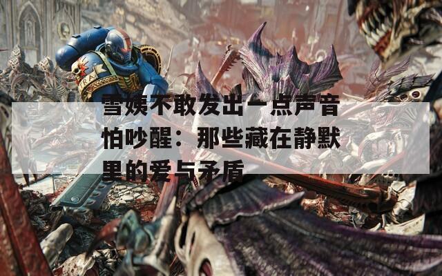 雪姨不敢發(fā)出一點聲音怕吵醒：那些藏在靜默里的愛與矛盾