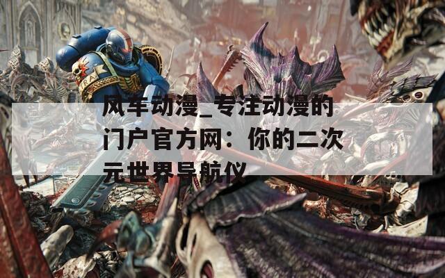 風(fēng)車動(dòng)漫_專注動(dòng)漫的門戶官方網(wǎng)：你的二次元世界導(dǎo)航儀