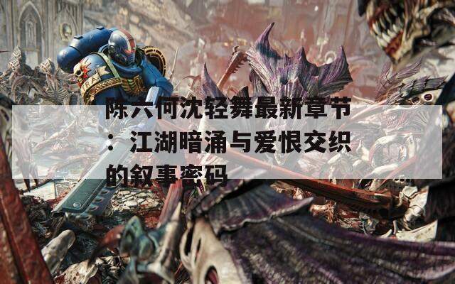 陳六何沈輕舞最新章節(jié)：江湖暗涌與愛(ài)恨交織的敘事密碼