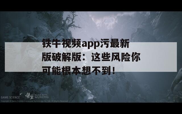 鐵牛視頻app污最新版破解版：這些風(fēng)險你可能根本想不到！