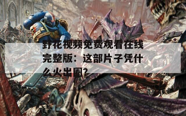 野花視頻免費(fèi)觀看在線完整版：這部片子憑什么火出圈？