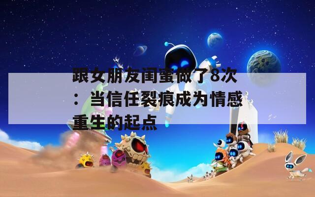 跟女朋友閨蜜做了8次：當(dāng)信任裂痕成為情感重生的起點(diǎn)