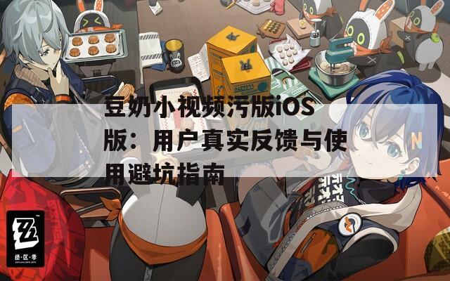 豆奶小視頻污版iOS版：用戶真實反饋與使用避坑指南
