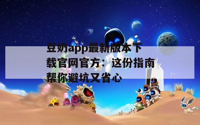 豆奶app最新版本下載官網(wǎng)官方：這份指南幫你避坑又省心