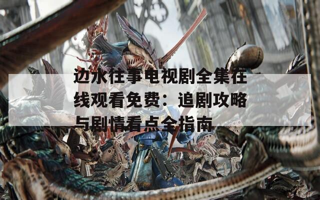 邊水往事電視劇全集在線觀看免費：追劇攻略與劇情看點全指南
