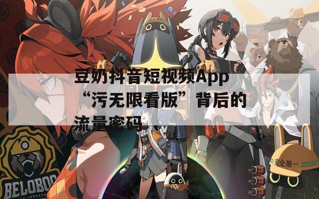 豆奶抖音短視頻App“污無限看版”背后的流量密碼