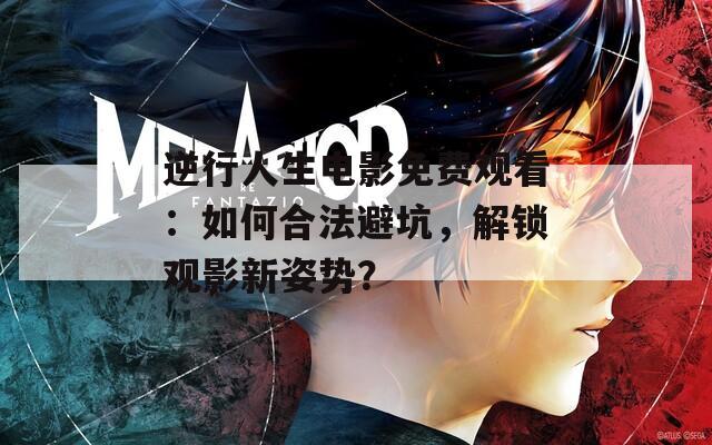 逆行人生電影免費觀看：如何合法避坑，解鎖觀影新姿勢？