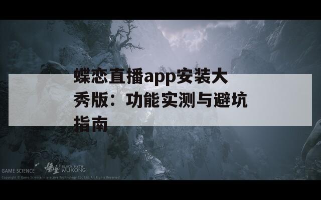 蝶戀直播app安裝大秀版：功能實(shí)測(cè)與避坑指南