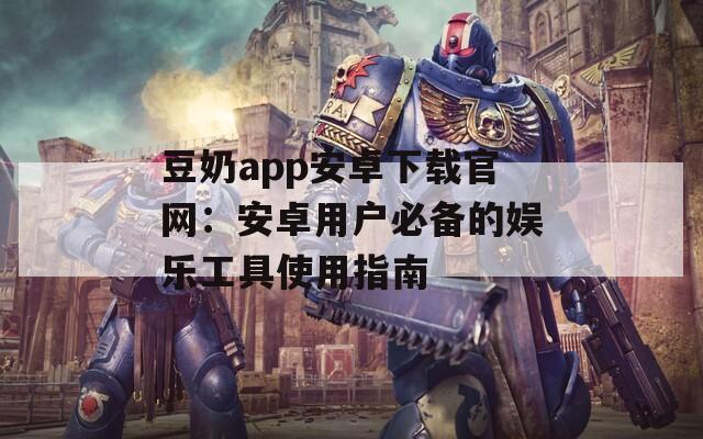 豆奶app安卓下載官網(wǎng)：安卓用戶必備的娛樂(lè)工具使用指南