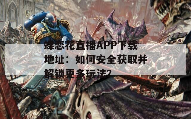 蝶戀花直播APP下載地址：如何安全獲取并解鎖更多玩法？
