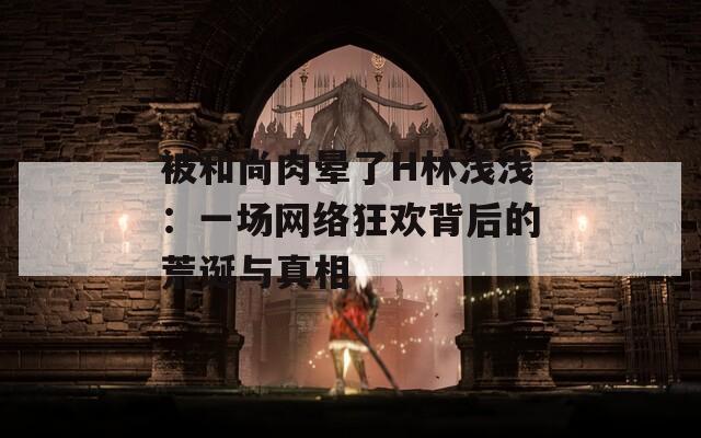 被和尚肉暈了H林淺淺：一場網(wǎng)絡(luò)狂歡背后的荒誕與真相