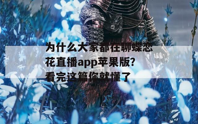 為什么大家都在聊蝶戀花直播app蘋果版？看完這篇你就懂了