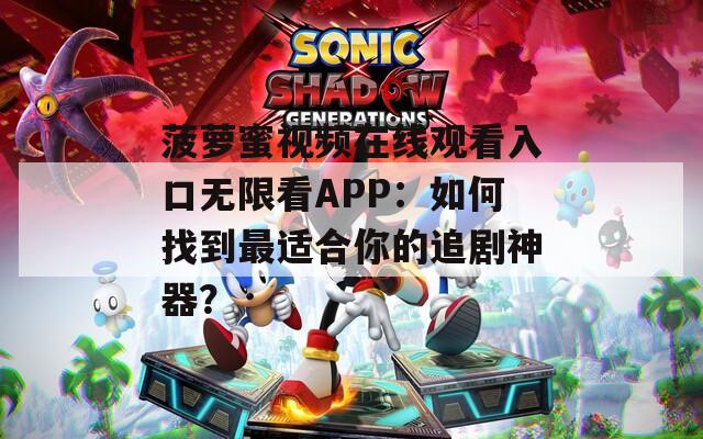 菠蘿蜜視頻在線觀看入口無限看APP：如何找到最適合你的追劇神器？