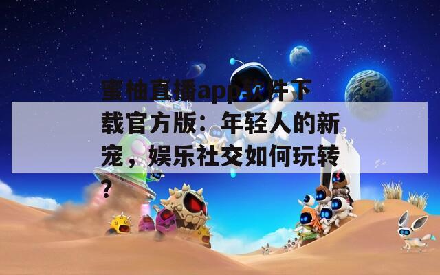 蜜柚直播app軟件下載官方版：年輕人的新寵，娛樂(lè)社交如何玩轉(zhuǎn)？