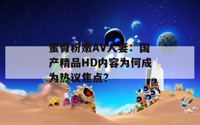 蜜臀粉嫩AV人妻：國(guó)產(chǎn)精品HD內(nèi)容為何成為熱議焦點(diǎn)？