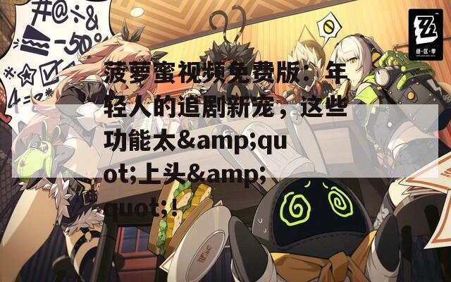菠蘿蜜視頻免費(fèi)版：年輕人的追劇新寵，這些功能太&quot;上頭&quot;！