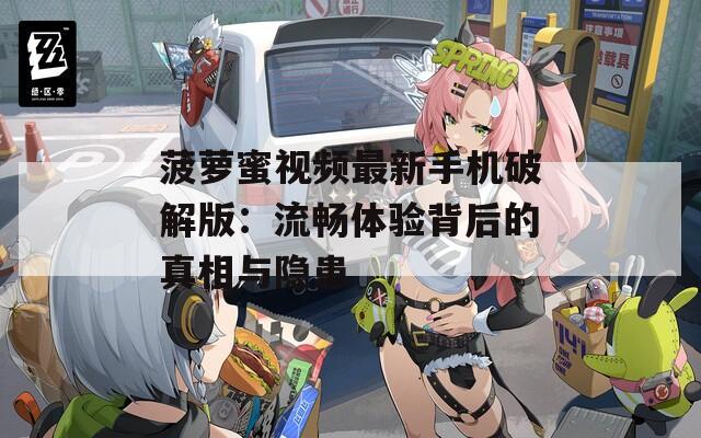 菠蘿蜜視頻最新手機(jī)破解版：流暢體驗(yàn)背后的真相與隱患