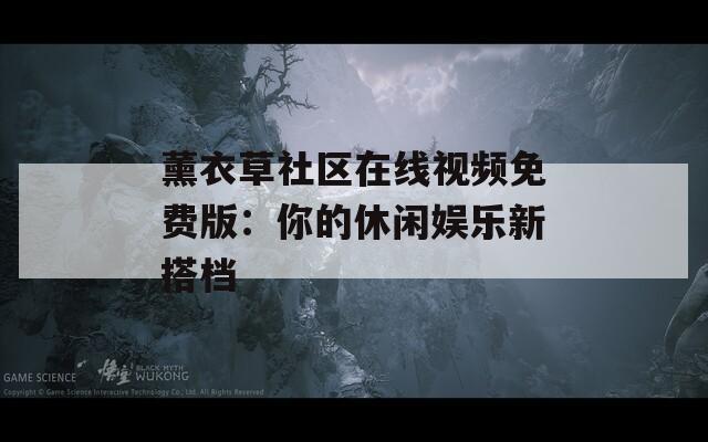 薰衣草社區(qū)在線視頻免費(fèi)版：你的休閑娛樂新搭檔