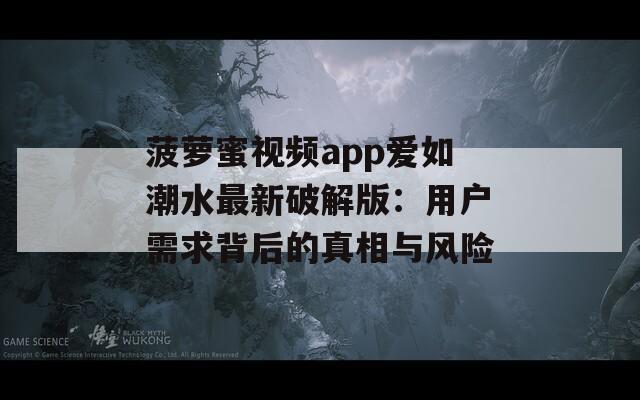 菠蘿蜜視頻app愛如潮水最新破解版：用戶需求背后的真相與風(fēng)險