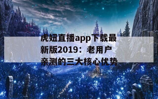 虎妞直播app下載最新版2019：老用戶親測的三大核心優(yōu)勢