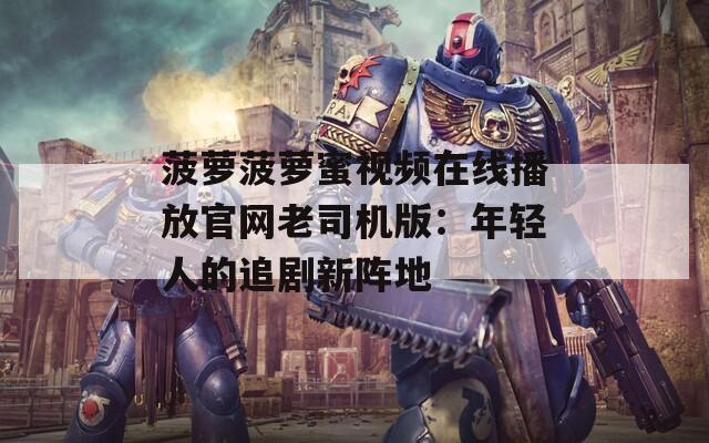菠蘿菠蘿蜜視頻在線播放官網(wǎng)老司機(jī)版：年輕人的追劇新陣地
