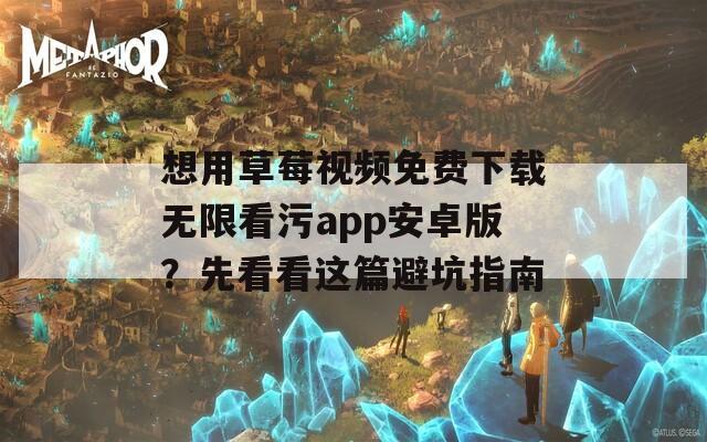想用草莓視頻免費(fèi)下載無限看污app安卓版？先看看這篇避坑指南