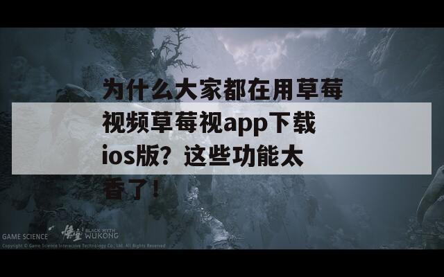 為什么大家都在用草莓視頻草莓視app下載ios版？這些功能太香了！