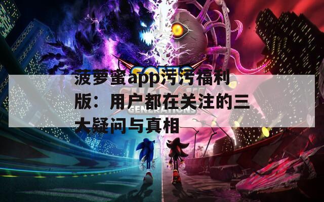 菠蘿蜜app污污福利版：用戶都在關注的三大疑問與真相