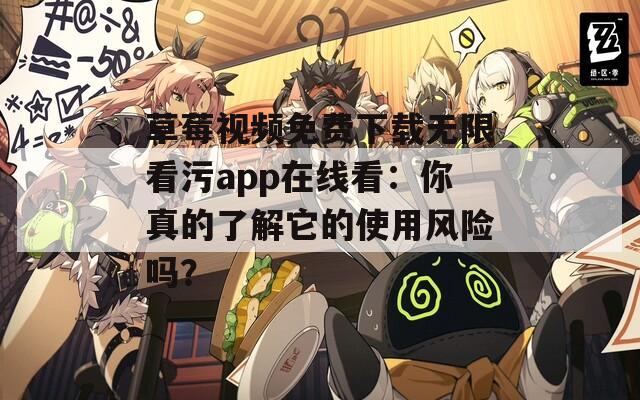 草莓視頻免費(fèi)下載無(wú)限看污app在線看：你真的了解它的使用風(fēng)險(xiǎn)嗎？