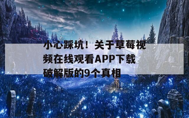 小心踩坑！關(guān)于草莓視頻在線觀看APP下載破解版的9個(gè)真相