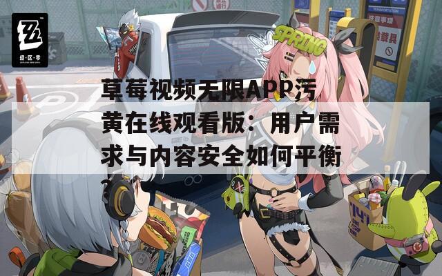 草莓視頻無限APP污黃在線觀看版：用戶需求與內(nèi)容安全如何平衡？