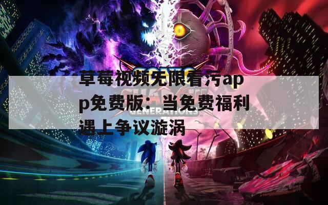 草莓視頻無限看污app免費(fèi)版：當(dāng)免費(fèi)福利遇上爭議漩渦