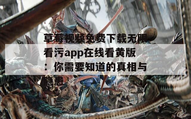 草莓視頻免費(fèi)下載無限看污app在線看黃版：你需要知道的真相與隱患