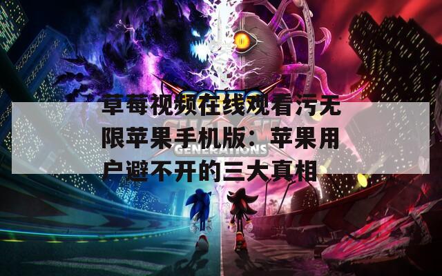 草莓視頻在線(xiàn)觀(guān)看污無(wú)限蘋(píng)果手機(jī)版：蘋(píng)果用戶(hù)避不開(kāi)的三大真相