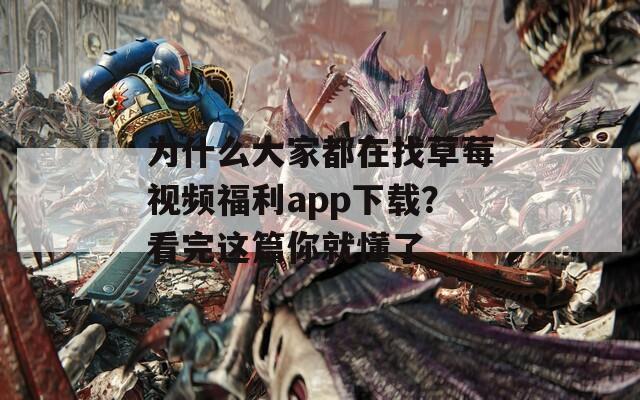 為什么大家都在找草莓視頻福利app下載？看完這篇你就懂了