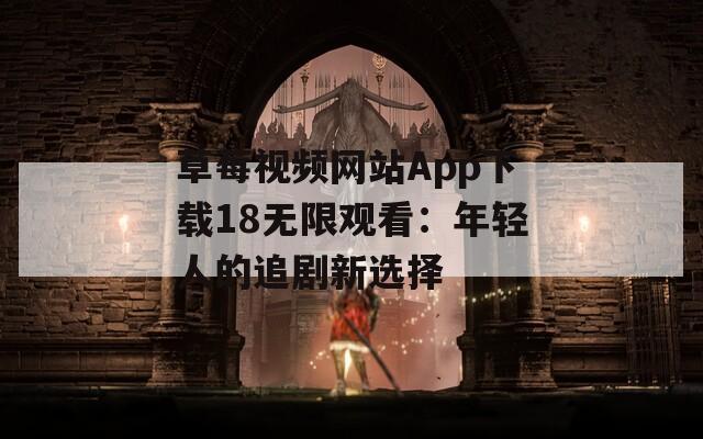 草莓視頻網(wǎng)站App下載18無(wú)限觀看：年輕人的追劇新選擇