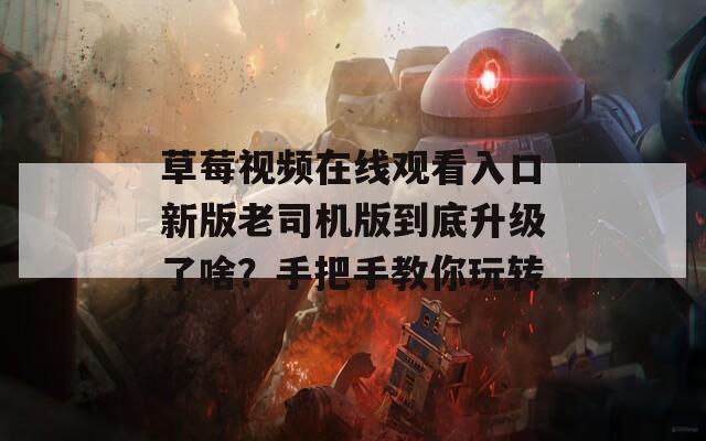 草莓視頻在線觀看入口新版老司機(jī)版到底升級(jí)了啥？手把手教你玩轉(zhuǎn)