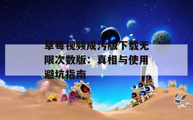 草莓視頻成污版下載無限次數(shù)版：真相與使用避坑指南