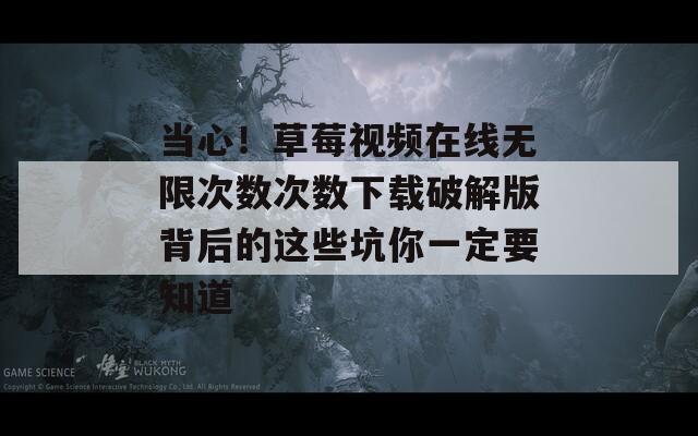當心！草莓視頻在線無限次數(shù)次數(shù)下載破解版背后的這些坑你一定要知道