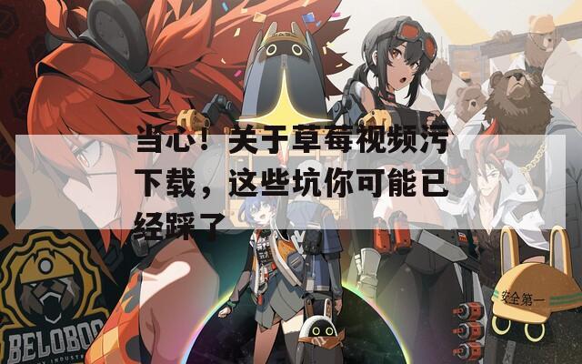 當(dāng)心！關(guān)于草莓視頻污下載，這些坑你可能已經(jīng)踩了