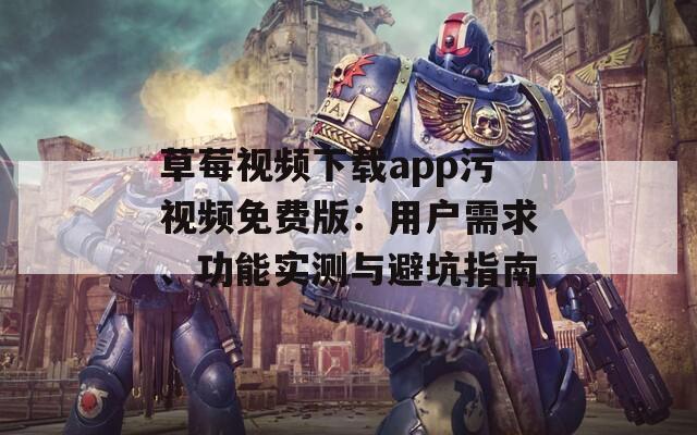 草莓視頻下載app污視頻免費(fèi)版：用戶需求、功能實(shí)測(cè)與避坑指南