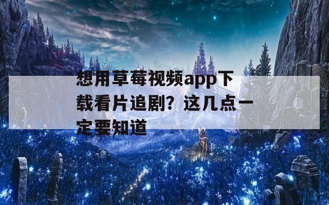 想用草莓視頻app下載看片追劇？這幾點一定要知道