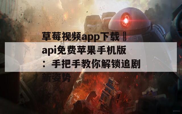 草莓視頻app下載汅api免費蘋果手機版：手把手教你解鎖追劇新姿勢