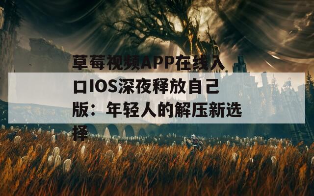 草莓視頻APP在線入口IOS深夜釋放自己版：年輕人的解壓新選擇