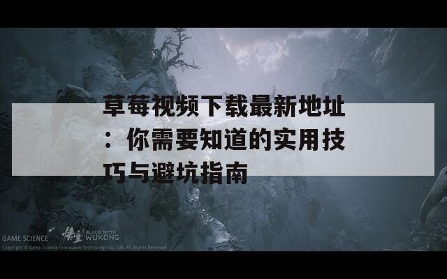 草莓視頻下載最新地址：你需要知道的實(shí)用技巧與避坑指南