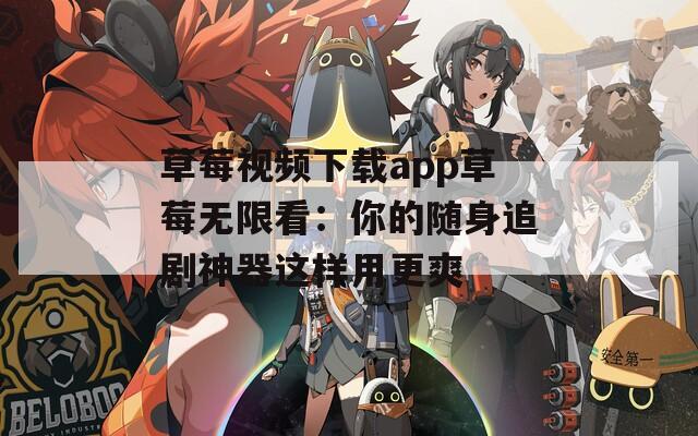 草莓視頻下載app草莓無(wú)限看：你的隨身追劇神器這樣用更爽