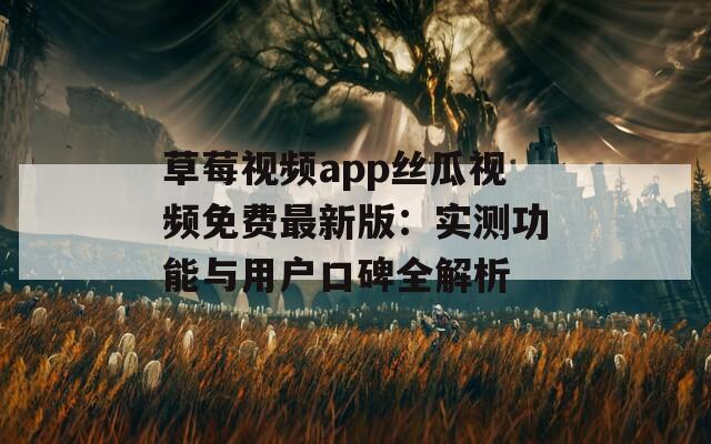 草莓視頻app絲瓜視頻免費(fèi)最新版：實(shí)測(cè)功能與用戶口碑全解析