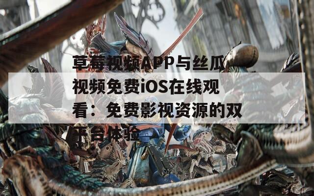 草莓視頻APP與絲瓜視頻免費iOS在線觀看：免費影視資源的雙平臺體驗