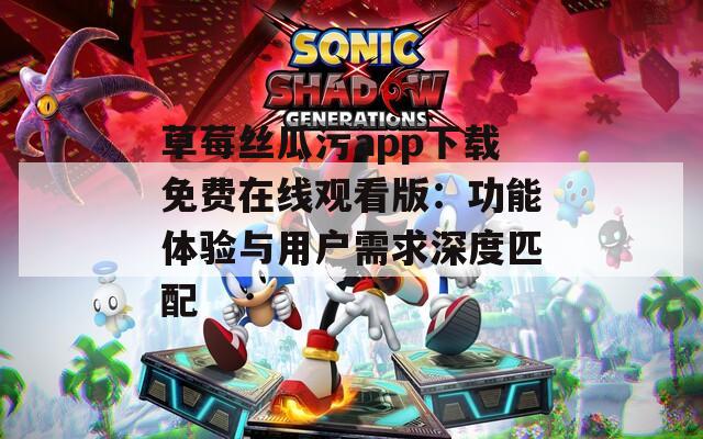 草莓絲瓜污app下載免費(fèi)在線觀看版：功能體驗(yàn)與用戶需求深度匹配