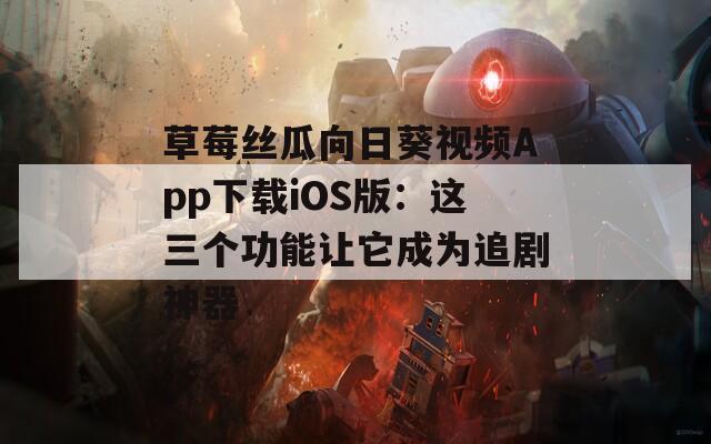 草莓絲瓜向日葵視頻App下載iOS版：這三個功能讓它成為追劇神器